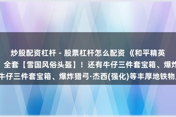 炒股配资杠杆 - 股票杠杆怎么配资 《和平精英》雪赚月福利丨免费送​全套【雪国风俗头盔】！还有牛仔三件套宝箱、爆炸猎弓·杰西(强化)等丰厚地铁物质！