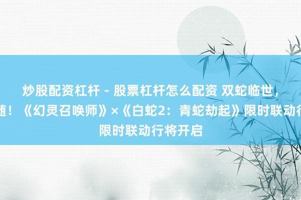 炒股配资杠杆 - 股票杠杆怎么配资 双蛇临世，万灵相随！《幻灵召唤师》×《白蛇2：青蛇劫起》限时联动行将开启