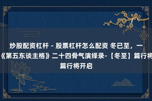 炒股配资杠杆 - 股票杠杆怎么配资 冬已至，一年暮《第五东谈主格》二十四骨气演绎录-【冬至】篇行将开启