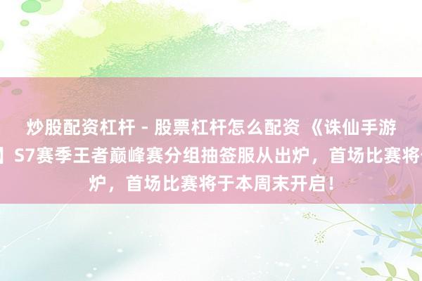 炒股配资杠杆 - 股票杠杆怎么配资 《诛仙手游》【经典大区】S7赛季王者巅峰赛分组抽签服从出炉，首场比赛将于本周末开启！