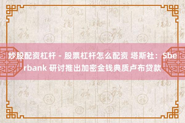 炒股配资杠杆 - 股票杠杆怎么配资 塔斯社：Sberbank 研讨推出加密金钱典质卢布贷款