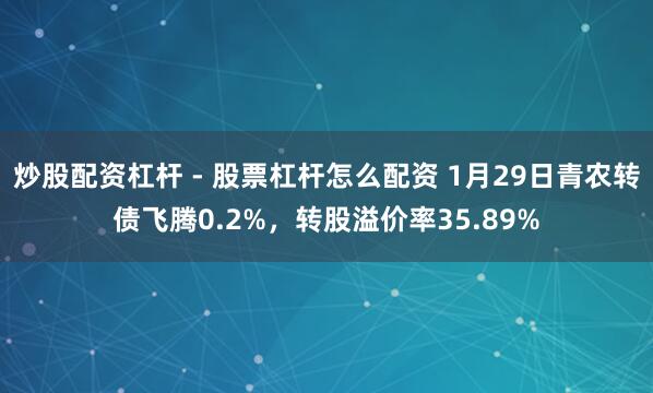炒股配资杠杆 - 股票杠杆怎么配资 1月29日青农转债飞腾0.2%，转股溢价率35.89%