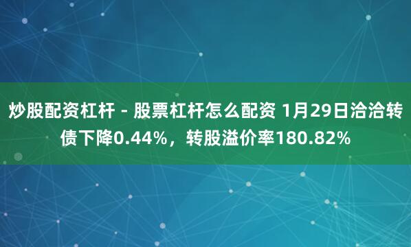炒股配资杠杆 - 股票杠杆怎么配资 1月29日洽洽转债下降0.44%，转股溢价率180.82%