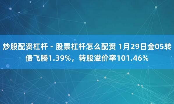炒股配资杠杆 - 股票杠杆怎么配资 1月29日金05转债飞腾1.39%，转股溢价率101.46%