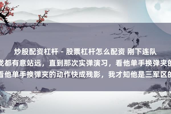 炒股配资杠杆 - 股票杠杆怎么配资 刚下连队嫌弃班长村炮，每次聚拢都有意站远，直到那次实弹演习，看他单手换弹夹的动作快成残影，我才知他是三军区的特战兵王
