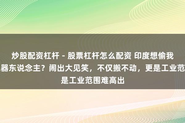 炒股配资杠杆 - 股票杠杆怎么配资 印度想偷我军边境机器东说念主？闹出大见笑，不仅搬不动，更是工业范围难高出