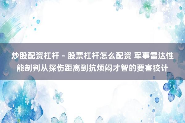 炒股配资杠杆 - 股票杠杆怎么配资 军事雷达性能剖判从探伤距离到抗烦闷才智的要害狡计