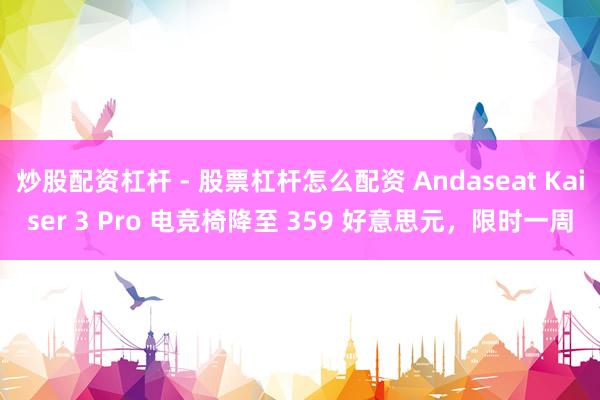 炒股配资杠杆 - 股票杠杆怎么配资 Andaseat Kaiser 3 Pro 电竞椅降至 359 好意思元，限时一周