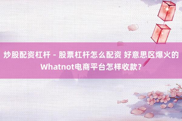 炒股配资杠杆 - 股票杠杆怎么配资 好意思区爆火的Whatnot电商平台怎样收款？
