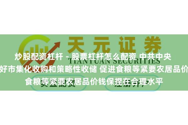 炒股配资杠杆 - 股票杠杆怎么配资 中共中央 国务院：统筹作念好市集化收购和策略性收储 促进食粮等紧要农居品价钱保捏在合理水平