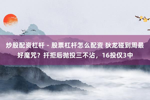 炒股配资杠杆 - 股票杠杆怎么配资 狄龙碰到周最好魔咒？扞拒后抛投三不沾，16投仅3中