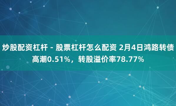 炒股配资杠杆 - 股票杠杆怎么配资 2月4日鸿路转债高潮0.51%，转股溢价率78.77%