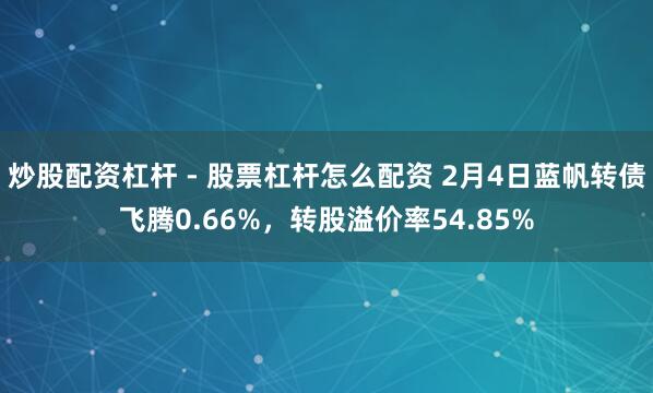 炒股配资杠杆 - 股票杠杆怎么配资 2月4日蓝帆转债飞腾0.66%，转股溢价率54.85%