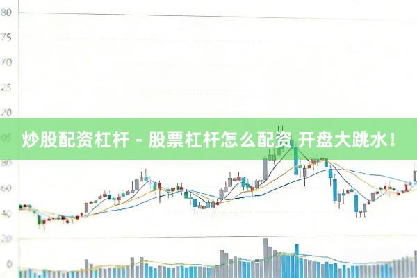 炒股配资杠杆 - 股票杠杆怎么配资 开盘大跳水！