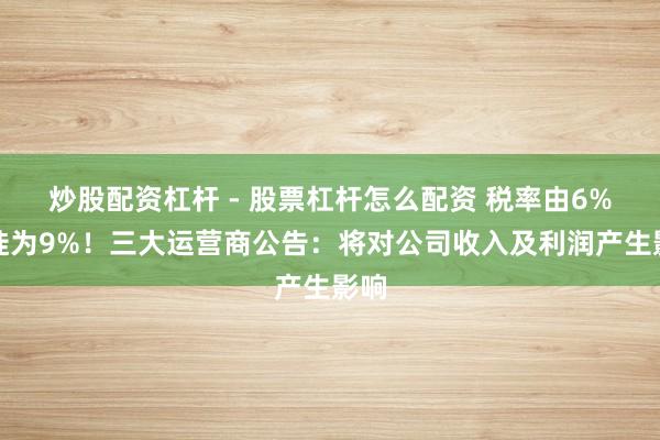 炒股配资杠杆 - 股票杠杆怎么配资 税率由6%迁徙为9%！三大运营商公告：将对公司收入及利润产生影响