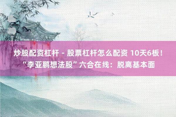 炒股配资杠杆 - 股票杠杆怎么配资 10天6板！“李亚鹏想法股”六合在线：脱离基本面