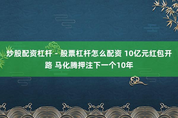 炒股配资杠杆 - 股票杠杆怎么配资 10亿元红包开路 马化腾押注下一个10年
