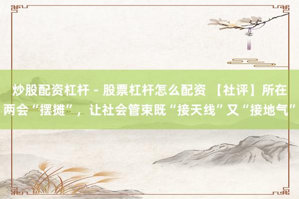 炒股配资杠杆 - 股票杠杆怎么配资 【社评】所在两会“摆摊”，让社会管束既“接天线”又“接地气”
