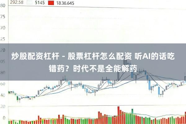 炒股配资杠杆 - 股票杠杆怎么配资 听AI的话吃错药？时代不是全能解药