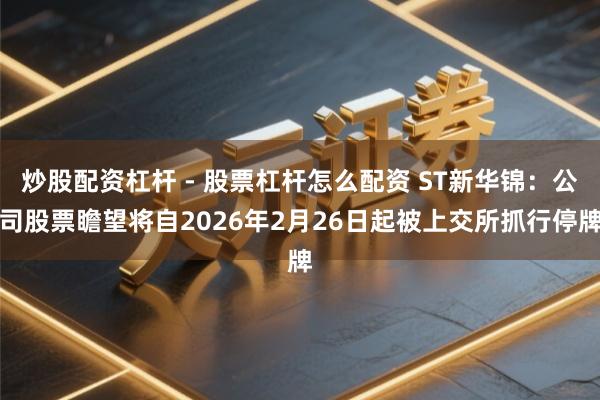 炒股配资杠杆 - 股票杠杆怎么配资 ST新华锦：公司股票瞻望将自2026年2月26日起被上交所抓行停牌