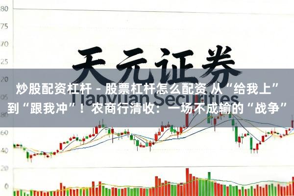 炒股配资杠杆 - 股票杠杆怎么配资 从“给我上”到“跟我冲”！农商行清收：一场不成输的“战争”
