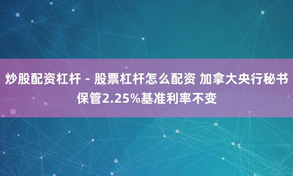 炒股配资杠杆 - 股票杠杆怎么配资 加拿大央行秘书保管2.25%基准利率不变