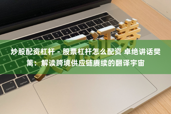 炒股配资杠杆 - 股票杠杆怎么配资 卓绝讲话樊篱：解读跨境供应链赓续的翻译宇宙