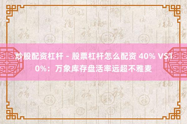 炒股配资杠杆 - 股票杠杆怎么配资 40% VS10%：万象库存盘活率远超不雅麦