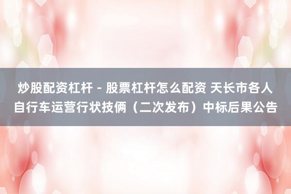 炒股配资杠杆 - 股票杠杆怎么配资 天长市各人自行车运营行状技俩（二次发布）中标后果公告