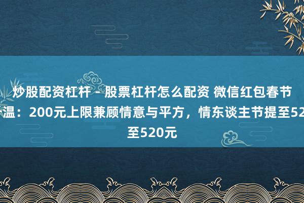 炒股配资杠杆 - 股票杠杆怎么配资 微信红包春节再升温：200元上限兼顾情意与平方，情东谈主节提至520元