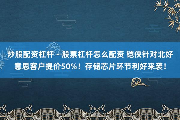 炒股配资杠杆 - 股票杠杆怎么配资 铠侠针对北好意思客户提价50%！存储芯片环节利好来袭！