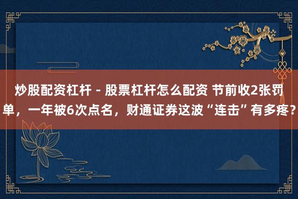 炒股配资杠杆 - 股票杠杆怎么配资 节前收2张罚单，一年被6次点名，财通证券这波“连击”有多疼？