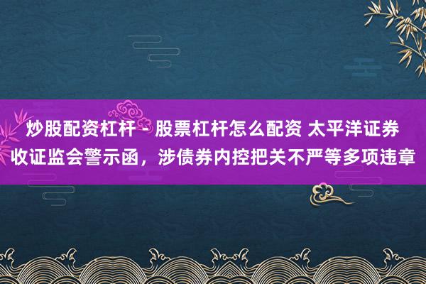 炒股配资杠杆 - 股票杠杆怎么配资 太平洋证券收证监会警示函，涉债券内控把关不严等多项违章