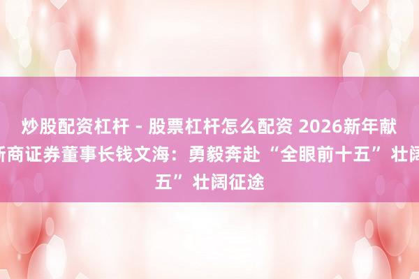 炒股配资杠杆 - 股票杠杆怎么配资 2026新年献词 | 浙商证券董事长钱文海：勇毅奔赴 “全眼前十五” 壮阔征途