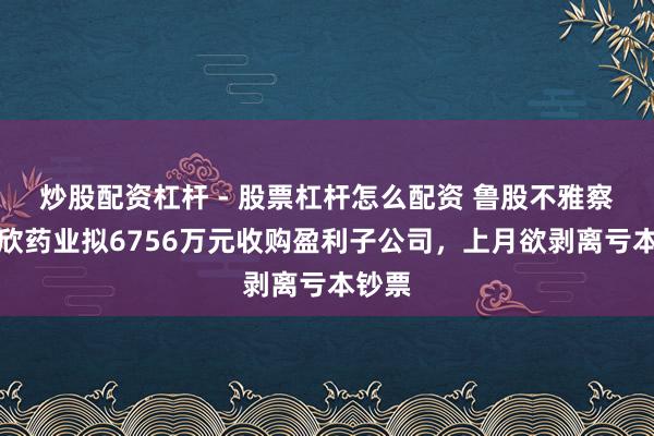 炒股配资杠杆 - 股票杠杆怎么配资 鲁股不雅察｜罗欣药业拟6756万元收购盈利子公司，上月欲剥离亏本钞票