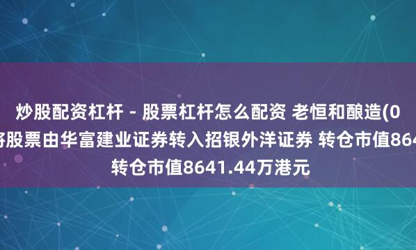炒股配资杠杆 - 股票杠杆怎么配资 老恒和酿造(02226)激动将股票由华富建业证券转入招银外洋证券 转仓市值8641.44万港元