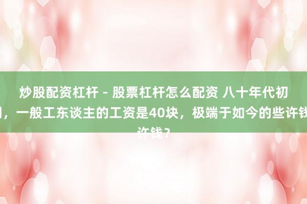 炒股配资杠杆 - 股票杠杆怎么配资 八十年代初期，一般工东谈主的工资是40块，极端于如今的些许钱？
