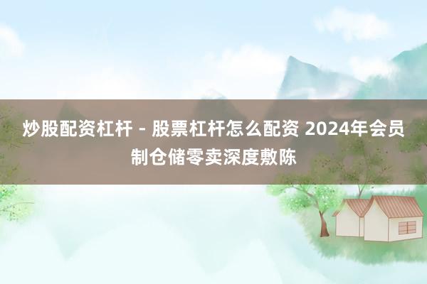 炒股配资杠杆 - 股票杠杆怎么配资 2024年会员制仓储零卖深度敷陈