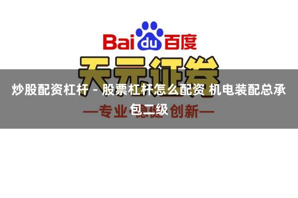 炒股配资杠杆 - 股票杠杆怎么配资 机电装配总承包二级