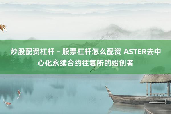 炒股配资杠杆 - 股票杠杆怎么配资 ASTER去中心化永续合约往复所的始创者