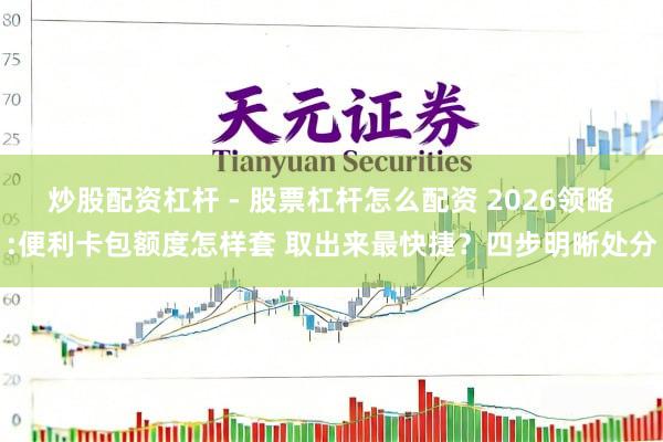 炒股配资杠杆 - 股票杠杆怎么配资 2026领略:便利卡包额度怎样套 取出来最快捷？四步明晰处分