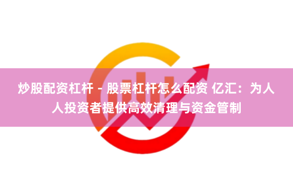 炒股配资杠杆 - 股票杠杆怎么配资 亿汇：为人人投资者提供高效清理与资金管制