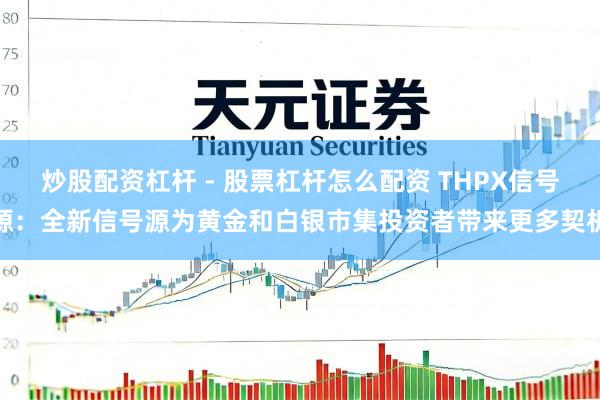 炒股配资杠杆 - 股票杠杆怎么配资 THPX信号源：全新信号源为黄金和白银市集投资者带来更多契机