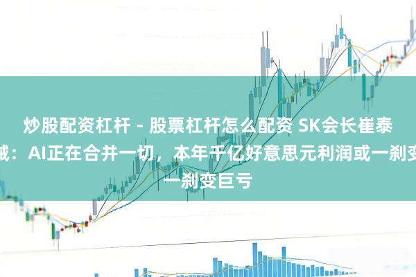 炒股配资杠杆 - 股票杠杆怎么配资 SK会长崔泰源劝诫：AI正在合并一切，本年千亿好意思元利润或一刹变巨亏