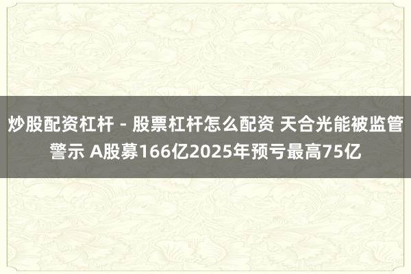 炒股配资杠杆 - 股票杠杆怎么配资 天合光能被监管警示 A股募166亿2025年预亏最高75亿