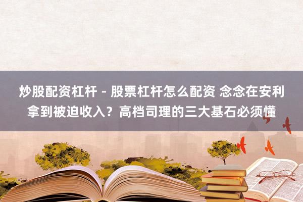 炒股配资杠杆 - 股票杠杆怎么配资 念念在安利拿到被迫收入？高档司理的三大基石必须懂