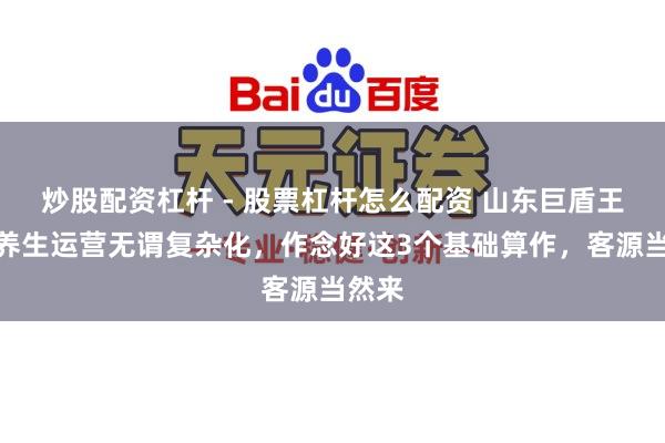 炒股配资杠杆 - 股票杠杆怎么配资 山东巨盾王阳：养生运营无谓复杂化，作念好这3个基础算作，客源当然来