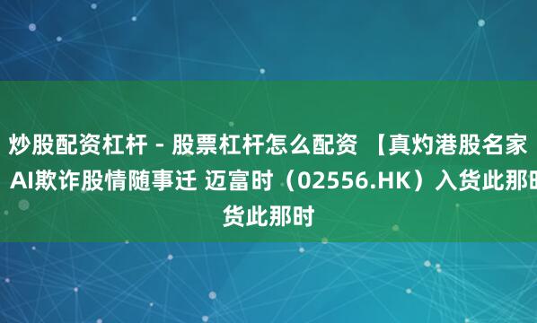 炒股配资杠杆 - 股票杠杆怎么配资 【真灼港股名家】AI欺诈股情随事迁 迈富时（02556.HK）入货此那时