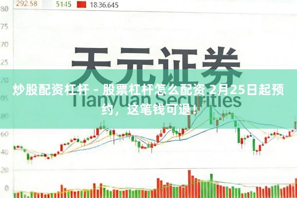 炒股配资杠杆 - 股票杠杆怎么配资 2月25日起预约，这笔钱可退！