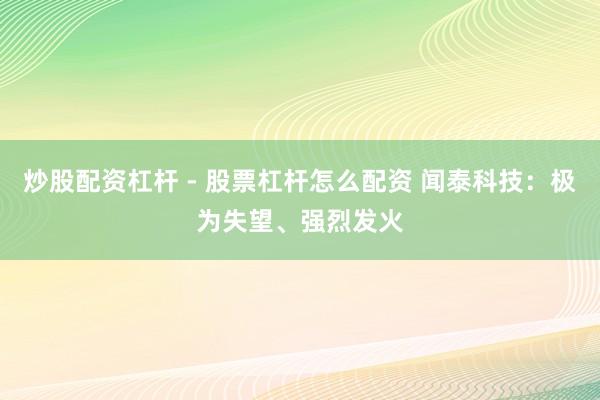 炒股配资杠杆 - 股票杠杆怎么配资 闻泰科技：极为失望、强烈发火